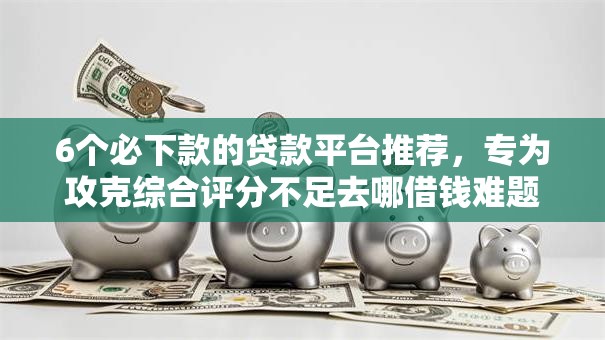 6个必下款的贷款平台推荐,专为攻克综合评分不足去哪借钱难题 6个必下款的贷款平台推荐,专为攻克综合评分不足去哪借钱难题