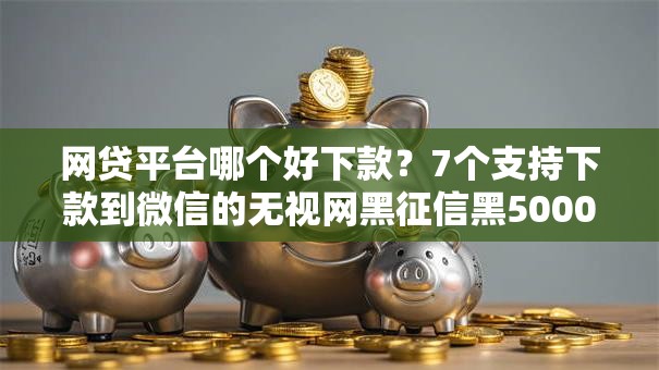 网贷平台哪个好下款?7个支持下款到微信的无视网黑征信黑5000贷款口子 网贷平台哪个好下款?7个支持下款到微信的无视网黑征信黑5000贷款口子