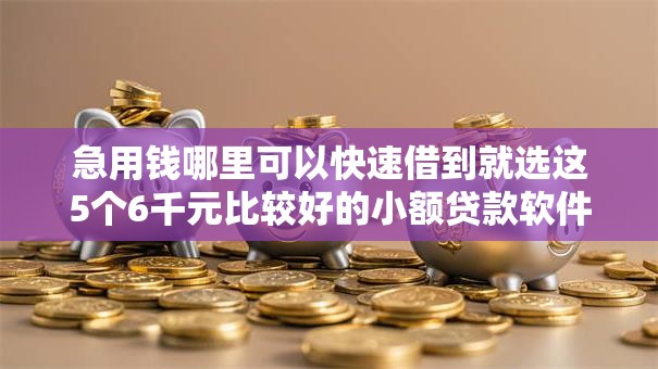 急用钱哪里可以快速借到就选这5个6千元比较好的小额贷款软件 急用钱哪里可以快速借到就选这5个6千元比较好的小额贷款软件