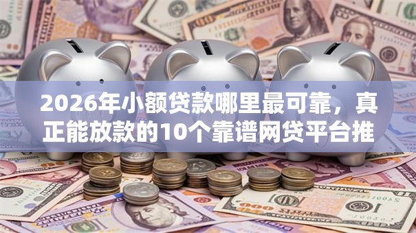 2026年小额贷款哪里最可靠，真正能放款的10个靠谱网贷平台推荐