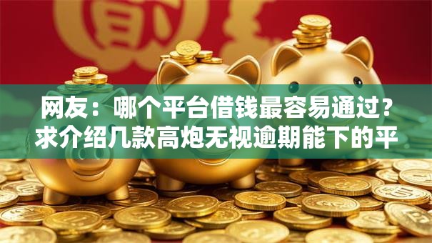 网友:哪个平台借钱最容易通过?求介绍几款高炮无视逾期能下的平台 网友:哪个平台借钱最容易通过?求介绍几款高炮无视逾期能下的平台