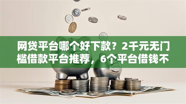 网贷平台哪个好下款?2千元无门槛借款平台推荐,6个平台借钱不看征信秒到账盘点 网贷平台哪个好下款?2千元无门槛借款平台推荐,6个平台借钱不看征信秒到账盘点