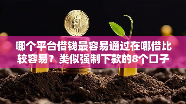 哪个平台借钱最容易通过在哪借比较容易?类似强制下款的8个口子参考 哪个平台借钱最容易通过在哪借比较容易?类似强制下款的8个口子参考
