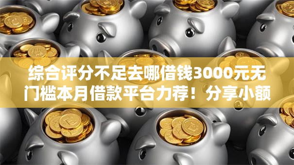 综合评分不足去哪借钱3000元无门槛本月借款平台力荐！分享小额网贷口子3000元无门槛借款