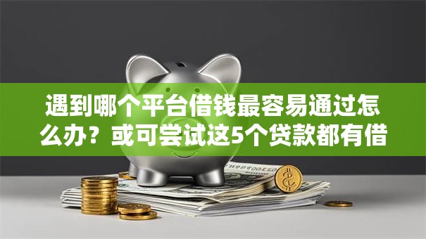 遇到哪个平台借钱最容易通过怎么办?或可尝试这5个贷款都有借款平台 遇到哪个平台借钱最容易通过怎么办?或可尝试这5个贷款都有借款平台