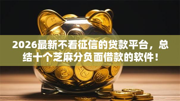 2026最新不看征信的贷款平台,总结十个芝麻分负面借款的软件! 2026最新不看征信的贷款平台,总结十个芝麻分负面借款的软件!