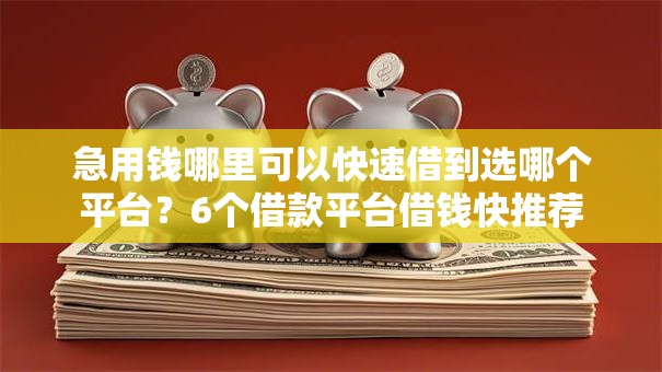 急用钱哪里可以快速借到选哪个平台？6个借款平台借钱快推荐