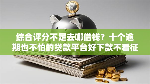 综合评分不足去哪借钱？十个逾期也不怕的贷款平台好下款不看征信