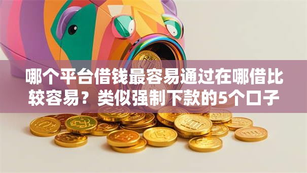 哪个平台借钱最容易通过在哪借比较容易?类似强制下款的5个口子参考 哪个平台借钱最容易通过在哪借比较容易?类似强制下款的5个口子参考