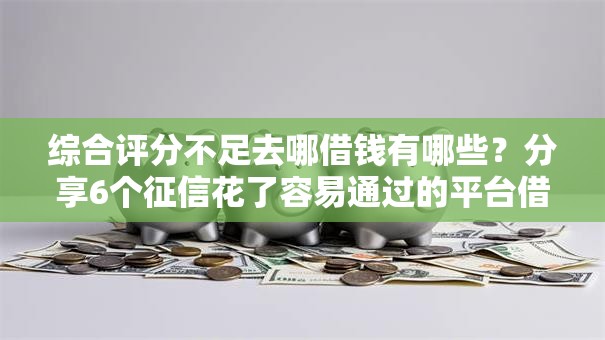 综合评分不足去哪借钱有哪些？分享6个征信花了容易通过的平台借款