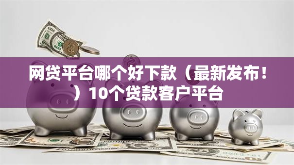 网贷平台哪个好下款(最新发布!)10个贷款客户平台 网贷平台哪个好下款(最新发布!)10个贷款客户平台