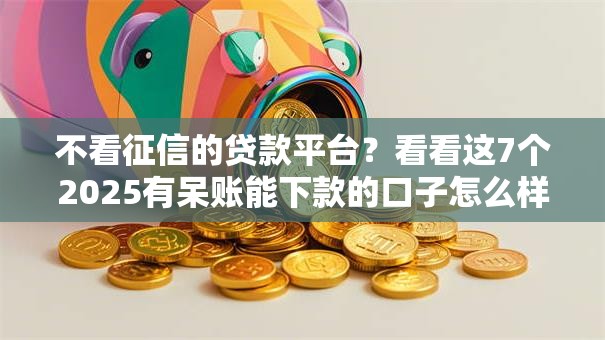 不看征信的贷款平台？看看这7个2025有呆账能下款的口子怎么样