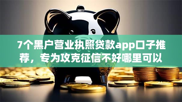 7个黑户营业执照贷款app口子推荐，专为攻克征信不好哪里可以借钱难题