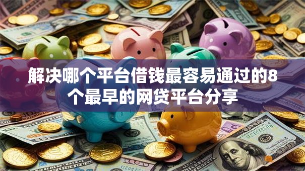 解决哪个平台借钱最容易通过的8个最早的网贷平台分享
