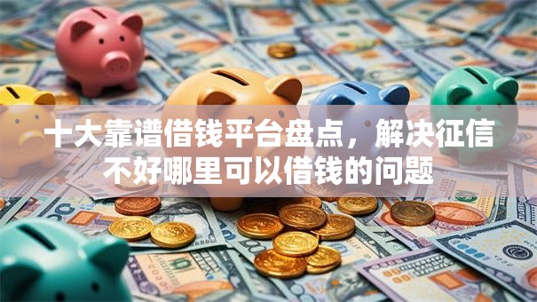 十大靠谱借钱平台盘点，解决征信不好哪里可以借钱的问题