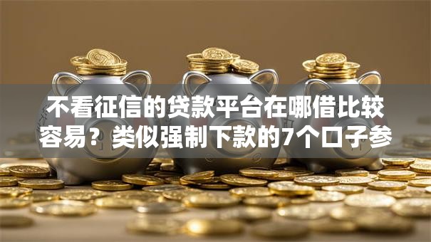 不看征信的贷款平台在哪借比较容易？类似强制下款的7个口子参考