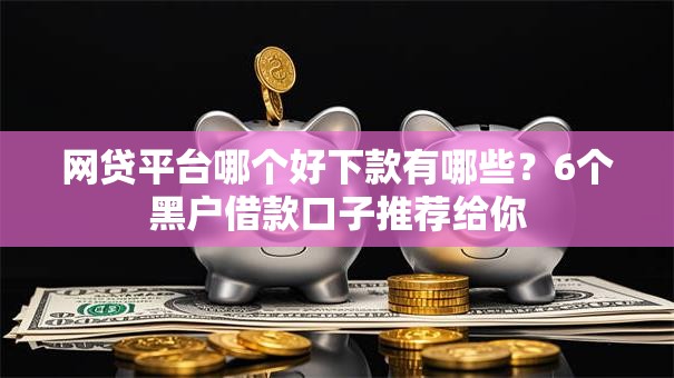 网贷平台哪个好下款有哪些?6个黑户借款口子推荐给你 网贷平台哪个好下款有哪些?6个黑户借款口子推荐给你