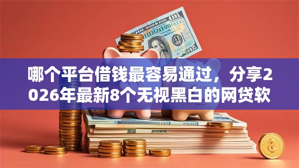 哪个平台借钱最容易通过，分享2026年最新8个无视黑白的网贷软件