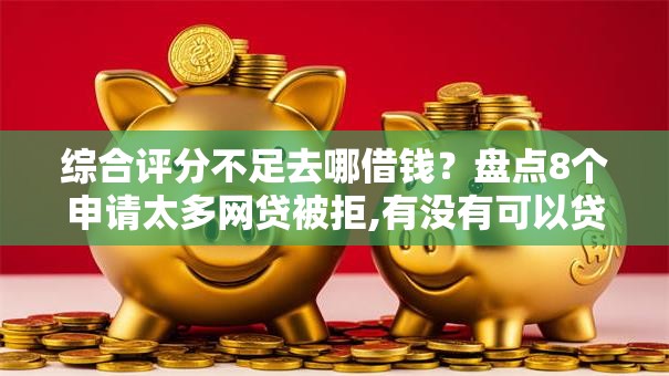 综合评分不足去哪借钱？盘点8个申请太多网贷被拒,有没有可以贷款的平台给你参考