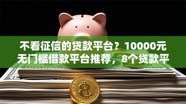 不看征信的贷款平台？10000元无门槛借款平台推荐，8个贷款平台有那些盘点