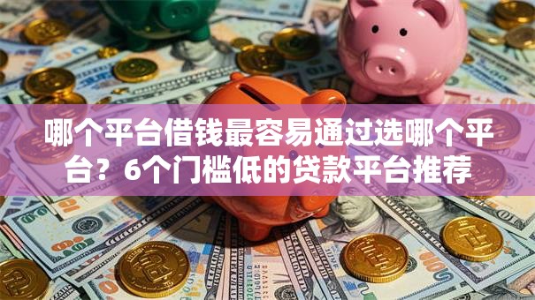 哪个平台借钱最容易通过选哪个平台?6个门槛低的贷款平台推荐 哪个平台借钱最容易通过选哪个平台?6个门槛低的贷款平台推荐