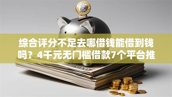 综合评分不足去哪借钱能借到钱吗？4千元无门槛借款7个平台推荐