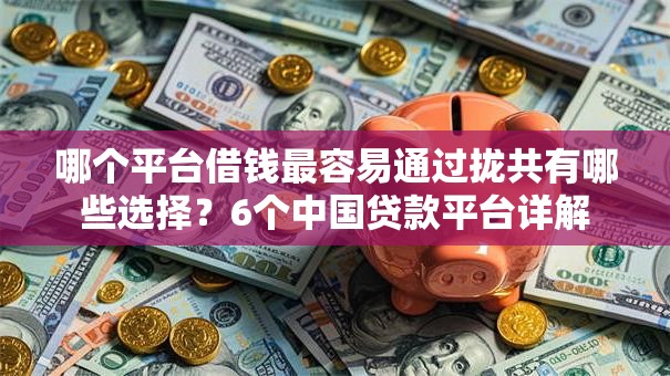 哪个平台借钱最容易通过拢共有哪些选择？6个中国贷款平台详解