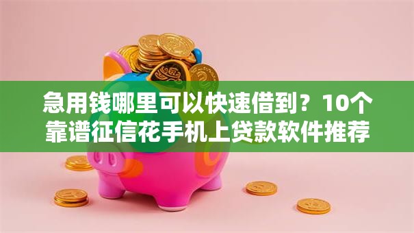 急用钱哪里可以快速借到？10个靠谱征信花手机上贷款软件推荐
