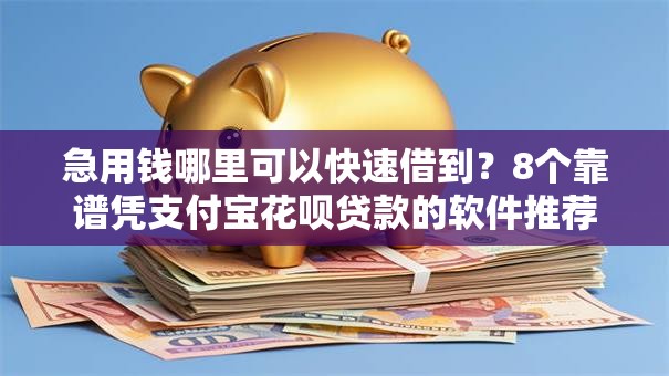 急用钱哪里可以快速借到？8个靠谱凭支付宝花呗贷款的软件推荐