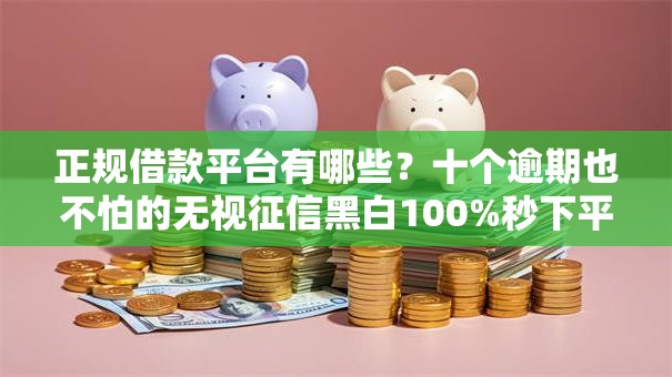 正规借款平台有哪些?十个逾期也不怕的无视征信黑白100%秒下平台 正规借款平台有哪些?十个逾期也不怕的无视征信黑白100%秒下平台