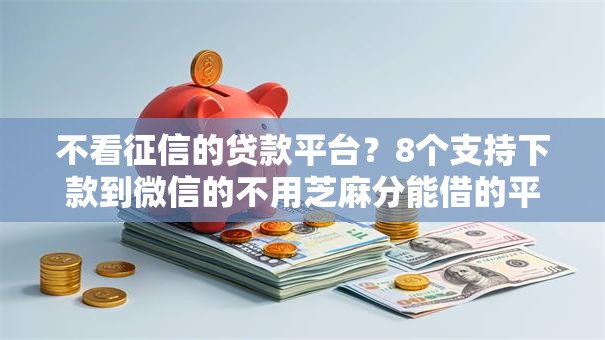 不看征信的贷款平台?8个支持下款到微信的不用芝麻分能借的平台 不看征信的贷款平台?8个支持下款到微信的不用芝麻分能借的平台