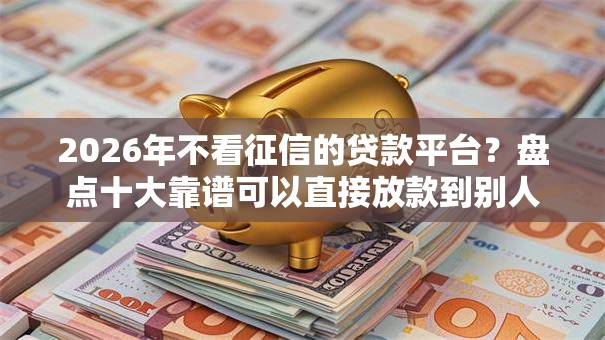 2026年不看征信的贷款平台？盘点十大靠谱可以直接放款到别人的银行卡里面的借钱软件