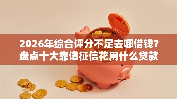 2026年综合评分不足去哪借钱?盘点十大靠谱征信花用什么贷款软件 2026年综合评分不足去哪借钱?盘点十大靠谱征信花用什么贷款软件