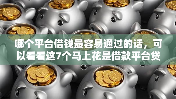 哪个平台借钱最容易通过的话,可以看看这7个马上花是借款平台贷款 哪个平台借钱最容易通过的话,可以看看这7个马上花是借款平台贷款