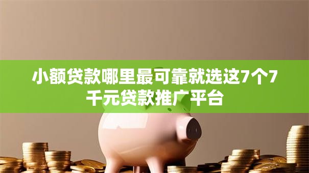 小额贷款哪里最可靠就选这7个7千元贷款推广平台