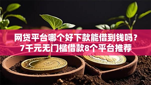 网贷平台哪个好下款能借到钱吗?7千元无门槛借款8个平台推荐 网贷平台哪个好下款能借到钱吗?7千元无门槛借款8个平台推荐