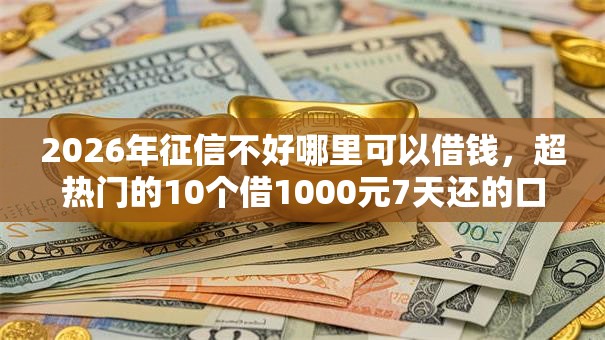 2026年征信不好哪里可以借钱,超热门的10个借1000元7天还的口子推荐 2026年征信不好哪里可以借钱,超热门的10个借1000元7天还的口子推荐