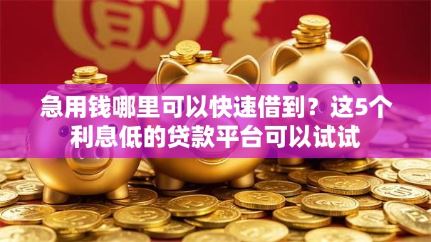 急用钱哪里可以快速借到？这5个利息低的贷款平台可以试试