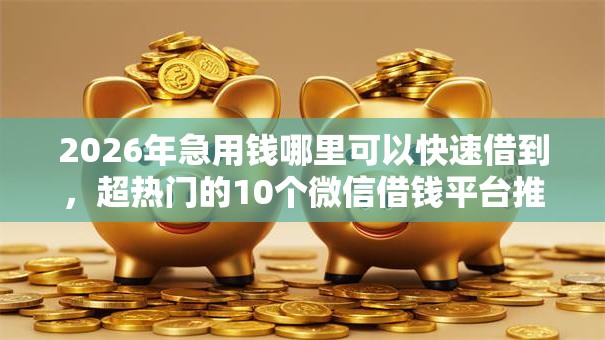2026年急用钱哪里可以快速借到,超热门的10个微信借钱平台推荐 2026年急用钱哪里可以快速借到,超热门的10个微信借钱平台推荐