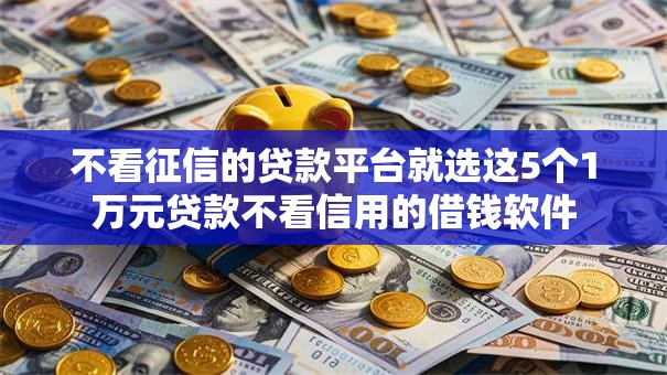 不看征信的贷款平台就选这5个1万元贷款不看信用的借钱软件 不看征信的贷款平台就选这5个1万元贷款不看信用的借钱软件