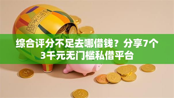 综合评分不足去哪借钱？分享7个3千元无门槛私借平台