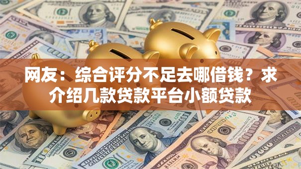 网友:综合评分不足去哪借钱?求介绍几款贷款平台小额贷款 网友:综合评分不足去哪借钱?求介绍几款贷款平台小额贷款