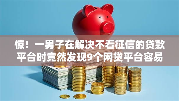 惊!一男子在解决不看征信的贷款平台时竟然发现9个网贷平台容易通过,事后分享了出来 惊!一男子在解决不看征信的贷款平台时竟然发现9个网贷平台容易通过,事后分享了出来