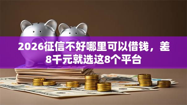 2026征信不好哪里可以借钱,差8千元就选这8个平台 2026征信不好哪里可以借钱,差8千元就选这8个平台