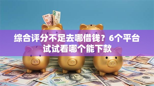 综合评分不足去哪借钱?6个平台试试看哪个能下款 综合评分不足去哪借钱?6个平台试试看哪个能下款