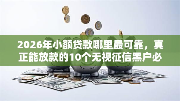 2026年小额贷款哪里最可靠，真正能放款的10个无视征信黑户必下的贷款口子推荐