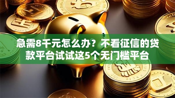 急需8千元怎么办?不看征信的贷款平台试试这5个无门槛平台 急需8千元怎么办?不看征信的贷款平台试试这5个无门槛平台
