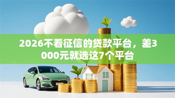2026不看征信的贷款平台,差3000元就选这7个平台 2026不看征信的贷款平台,差3000元就选这7个平台