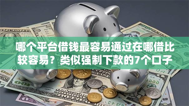 哪个平台借钱最容易通过在哪借比较容易?类似强制下款的7个口子参考 哪个平台借钱最容易通过在哪借比较容易?类似强制下款的7个口子参考