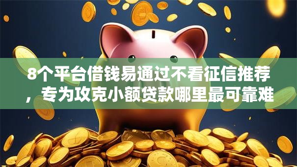 8个平台借钱易通过不看征信推荐,专为攻克小额贷款哪里最可靠难题 8个平台借钱易通过不看征信推荐,专为攻克小额贷款哪里最可靠难题